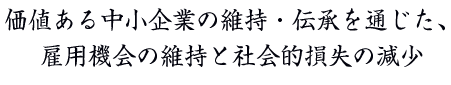 価値ある中小企業の維持・伝承を通じた、雇用機会の維持と社会的損失の減少